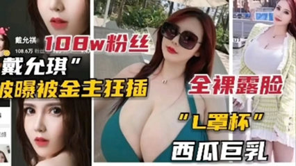 100w粉丝网红女主播戴允琪被爆被金主狂插 西瓜巨乳